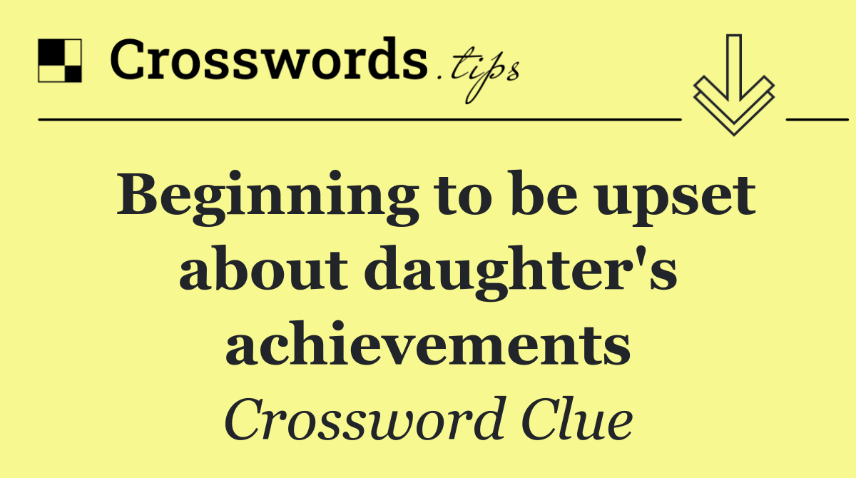 Beginning to be upset about daughter's achievements