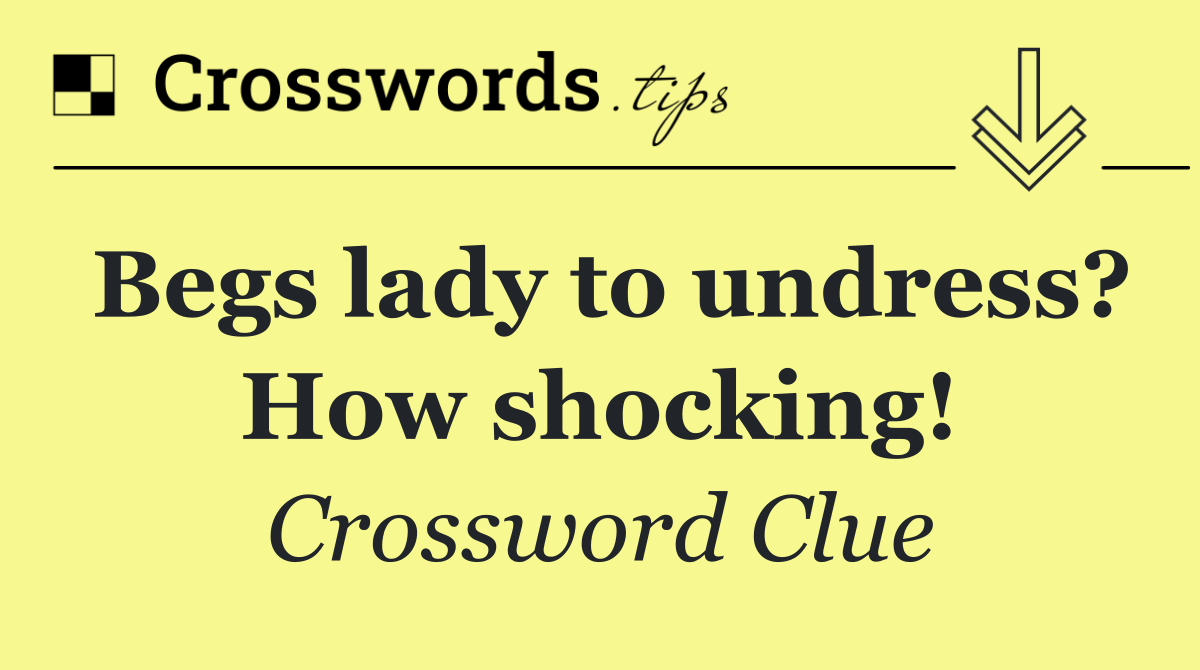 Begs lady to undress? How shocking!