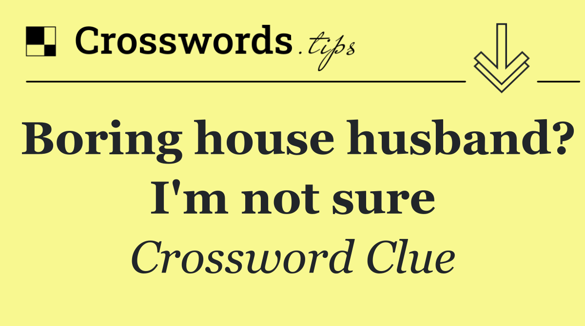 Boring house husband? I'm not sure