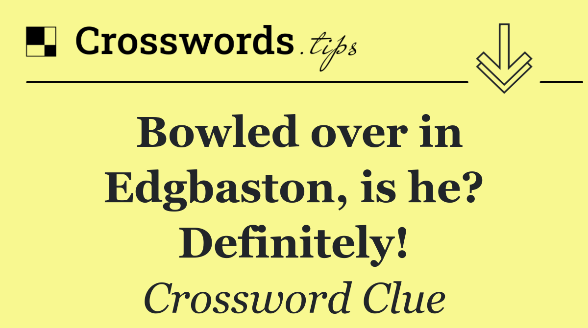 Bowled over in Edgbaston, is he? Definitely!