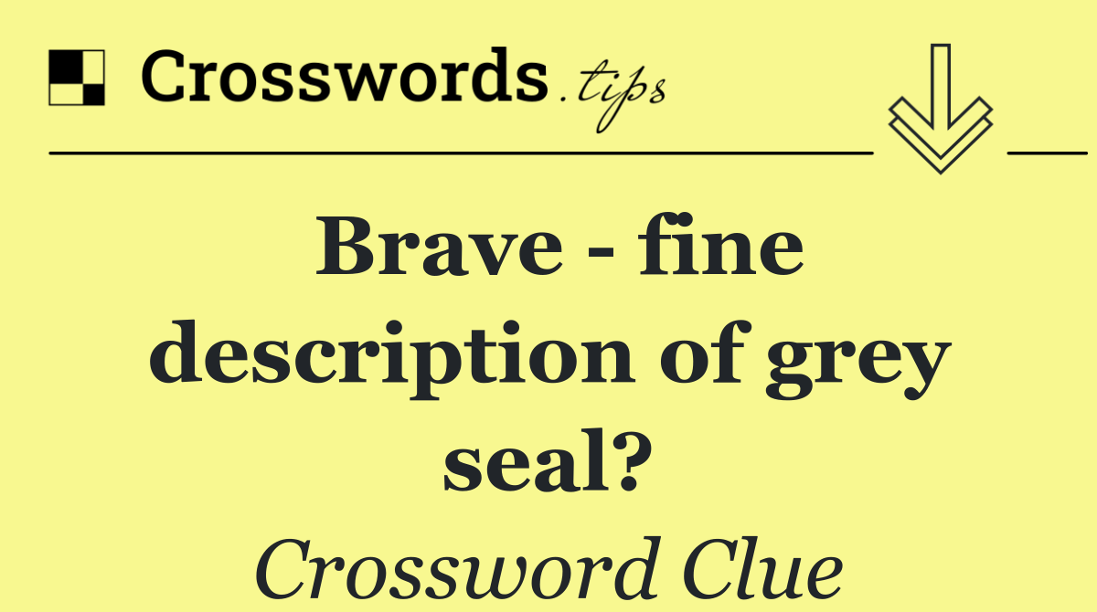 Brave   fine description of grey seal?