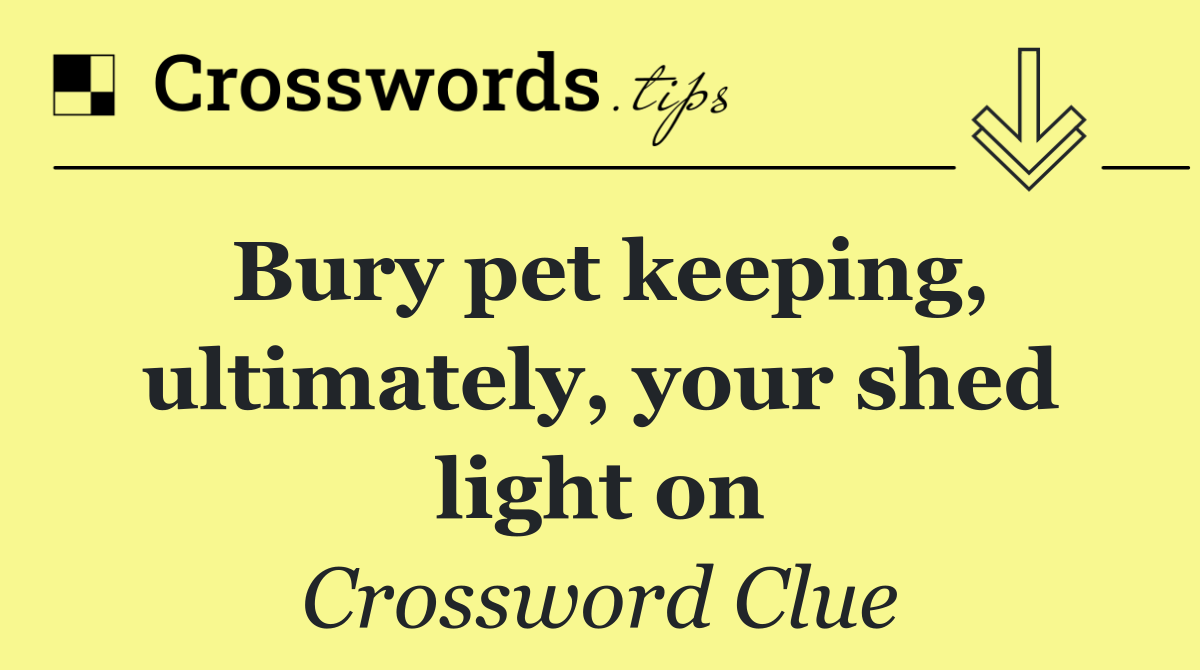 Bury pet keeping, ultimately, your shed light on