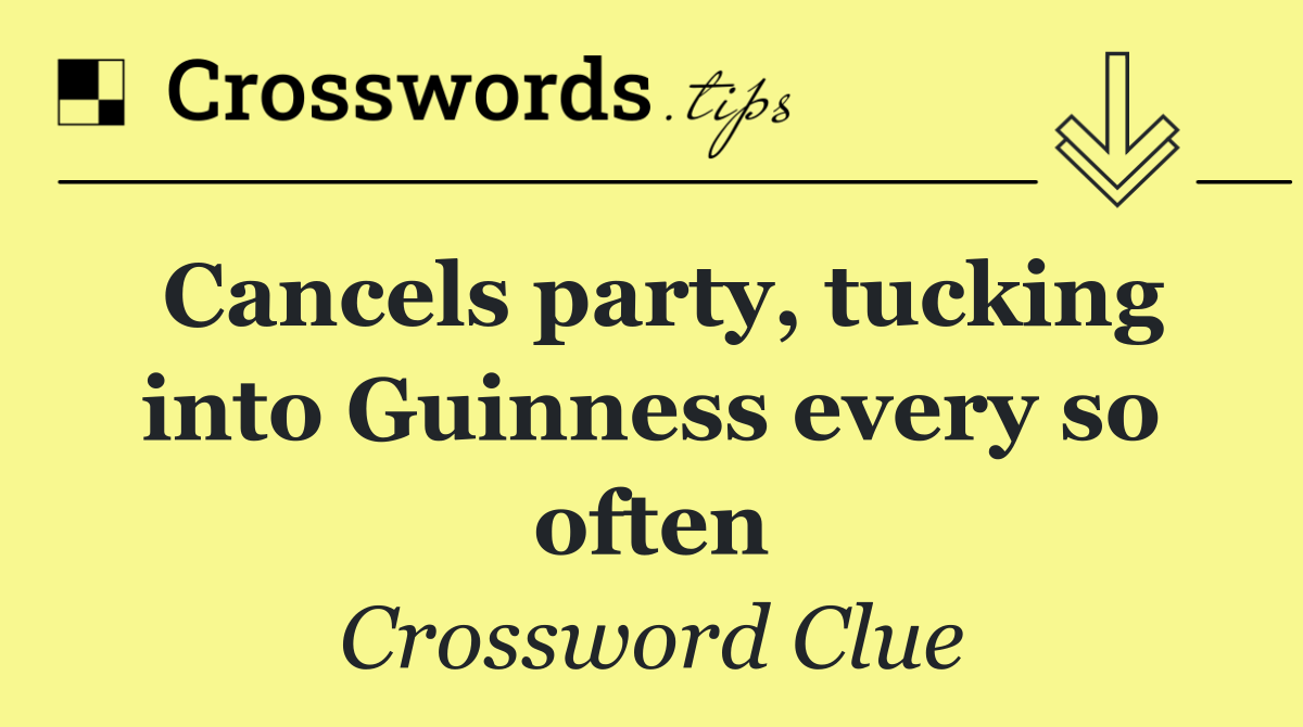 Cancels party, tucking into Guinness every so often