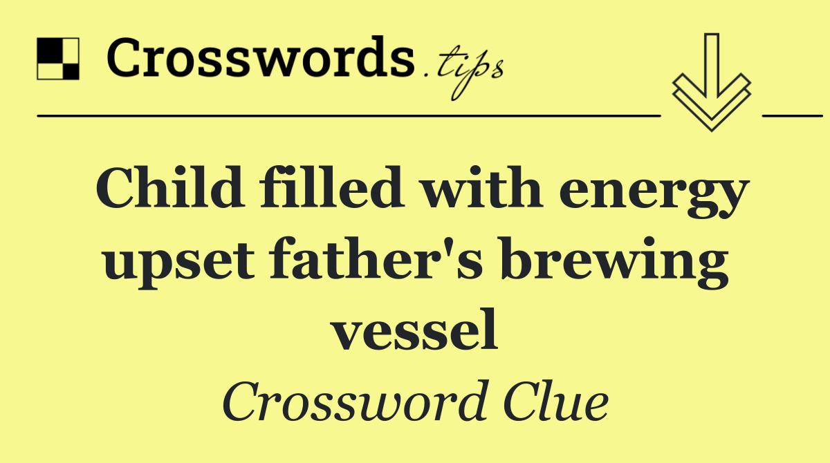 Child filled with energy upset father's brewing vessel