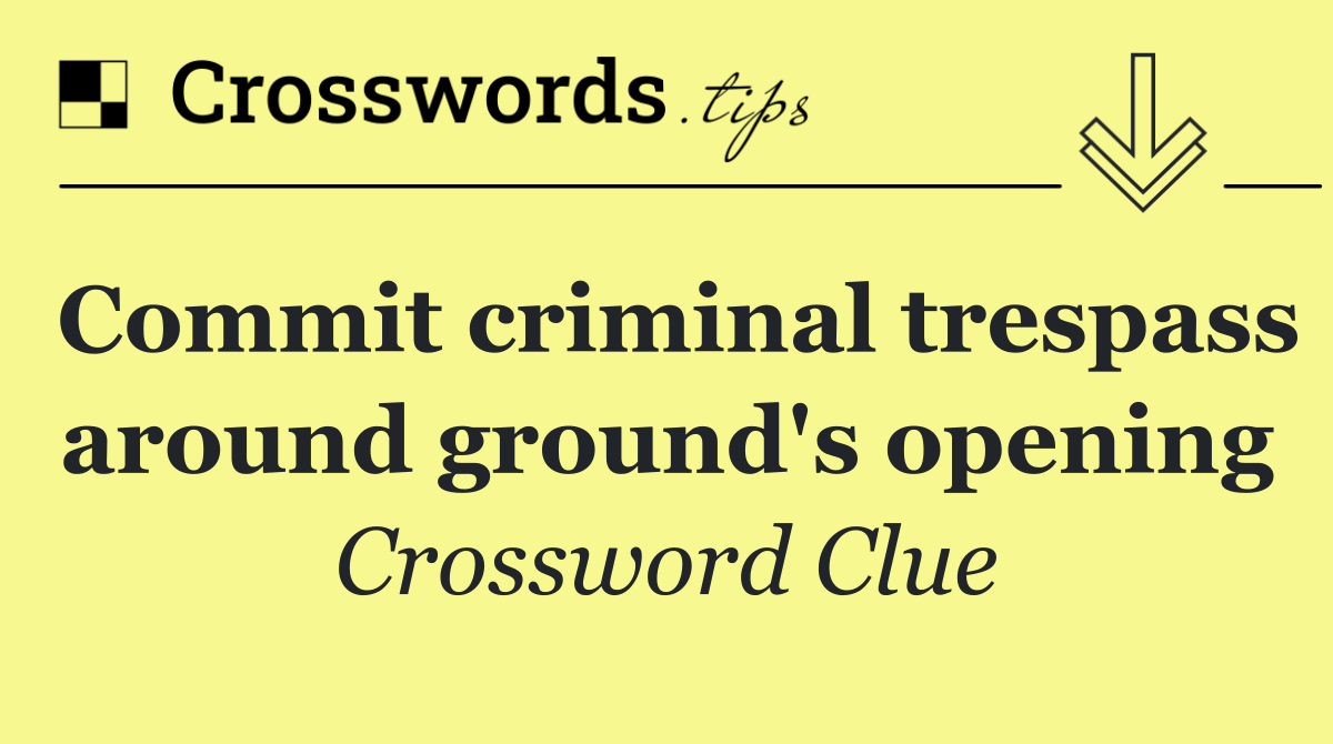 Commit criminal trespass around ground's opening