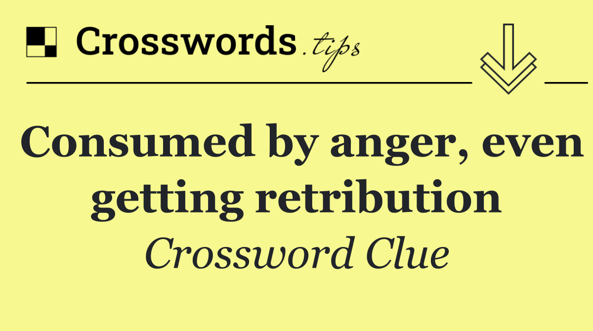 Consumed by anger, even getting retribution