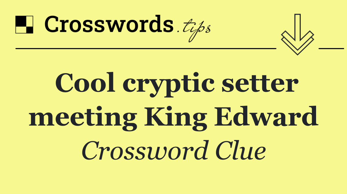 Cool cryptic setter meeting King Edward