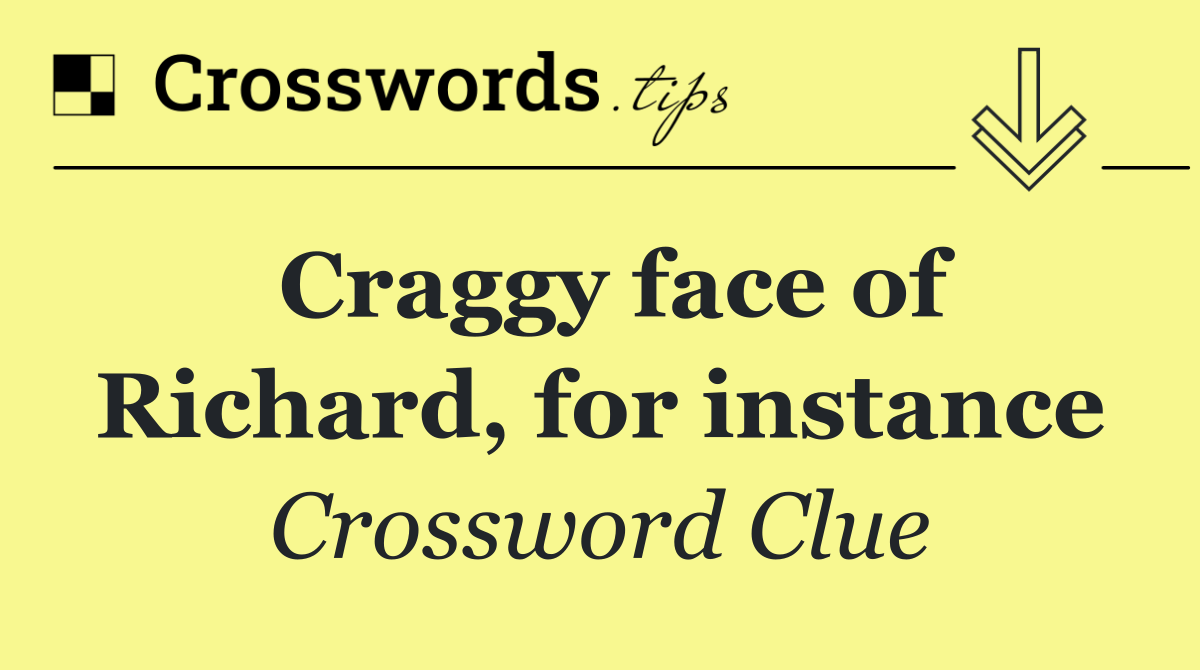 Craggy face of Richard, for instance