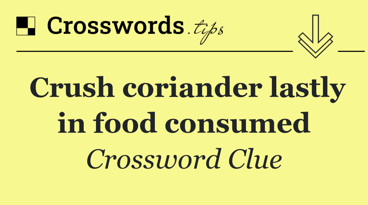 Crush coriander lastly in food consumed