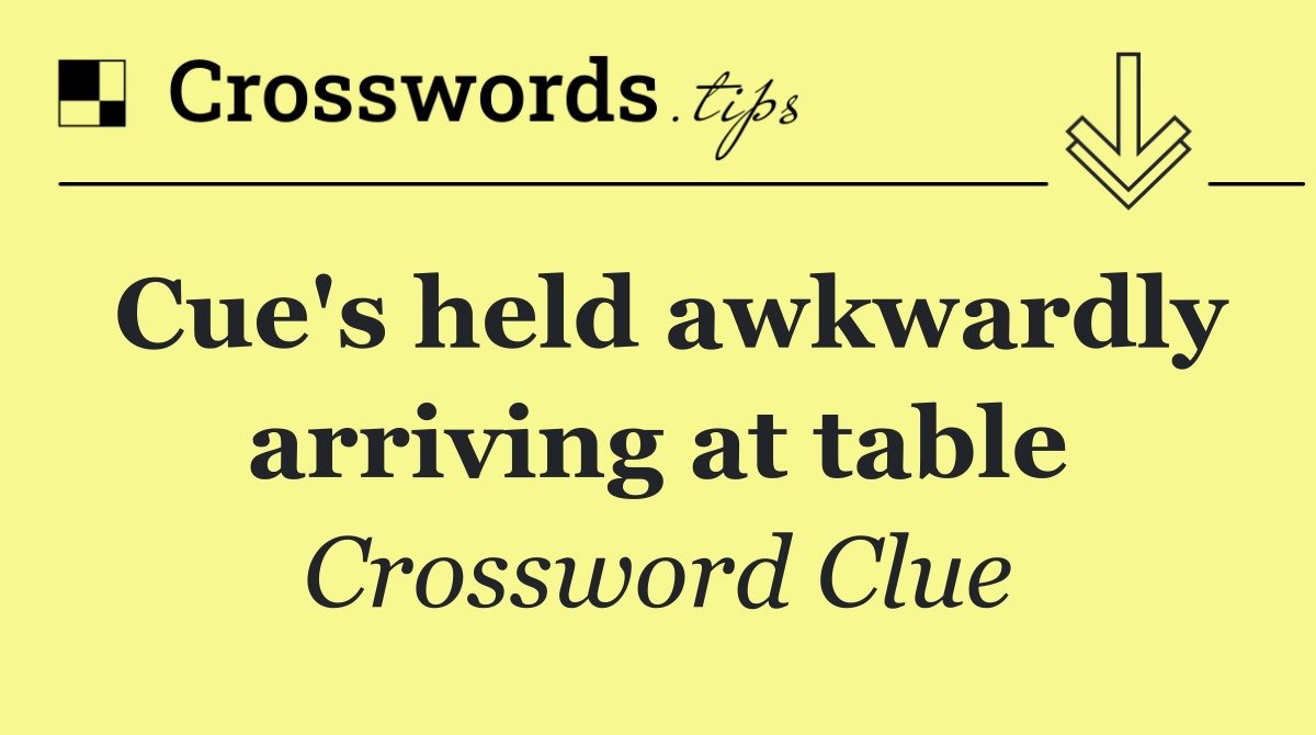 Cue's held awkwardly arriving at table