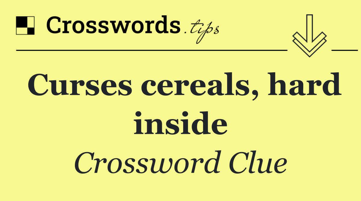 Curses cereals, hard inside