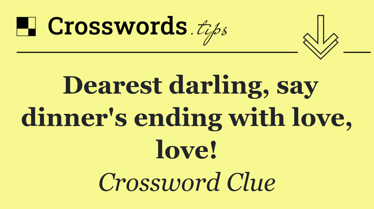 Dearest darling, say dinner's ending with love, love!