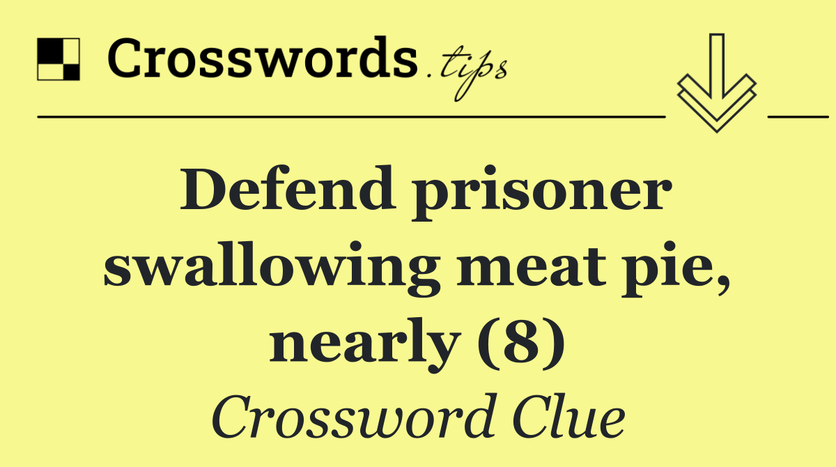 Defend prisoner swallowing meat pie, nearly (8)