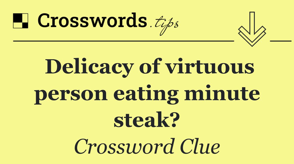 Delicacy of virtuous person eating minute steak?