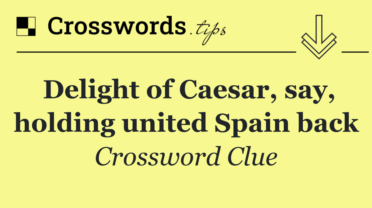 Delight of Caesar, say, holding united Spain back