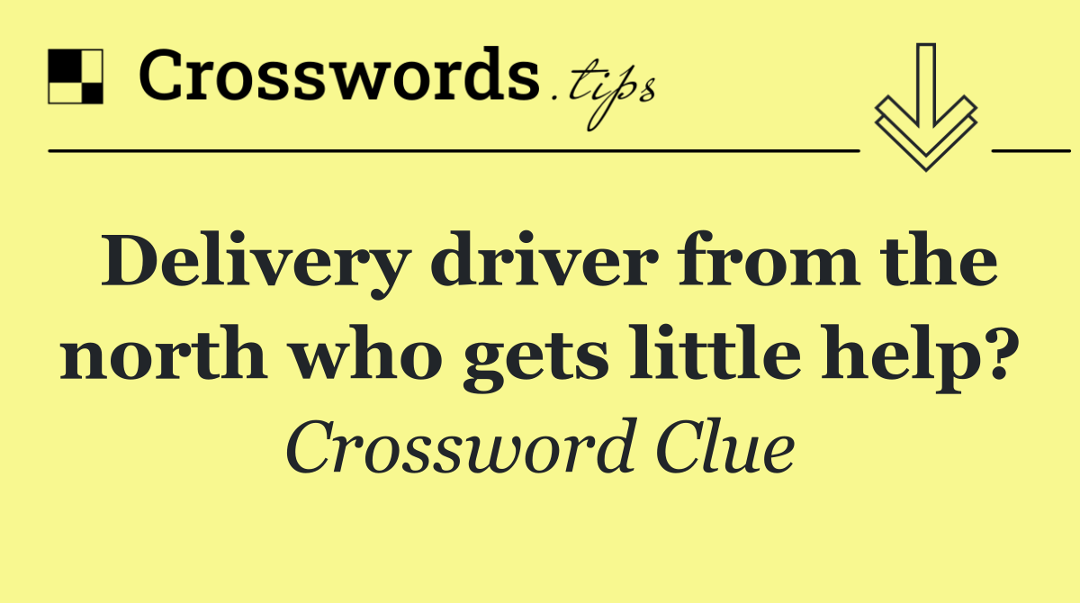 Delivery driver from the north who gets little help?
