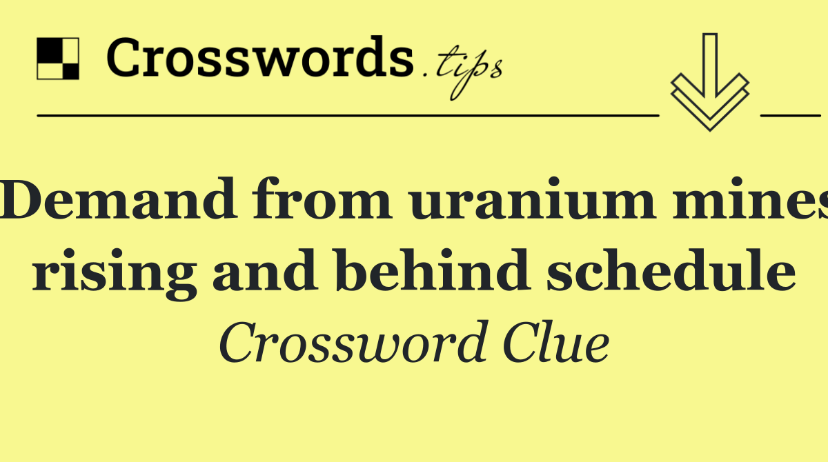 Demand from uranium mines rising and behind schedule