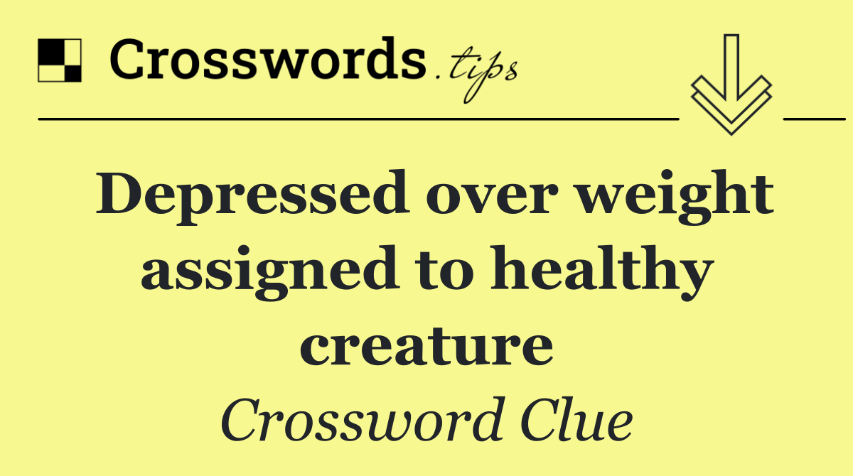 Depressed over weight assigned to healthy creature