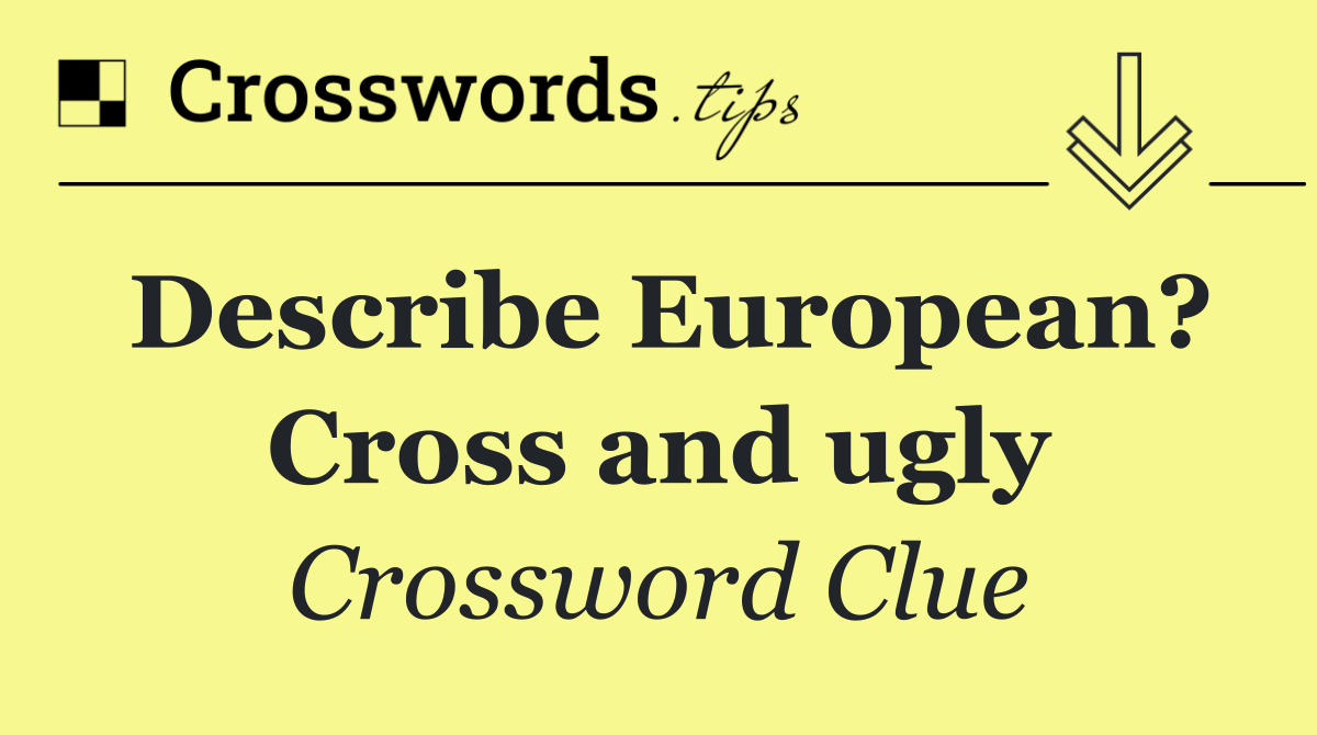 Describe European? Cross and ugly