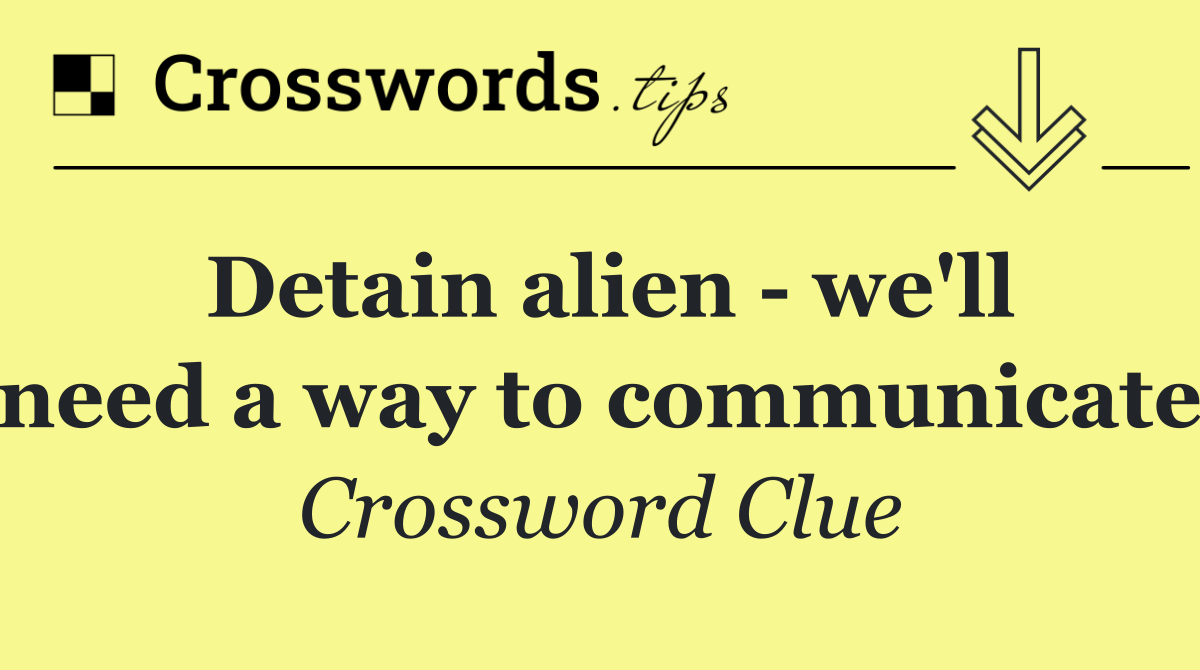 Detain alien   we'll need a way to communicate