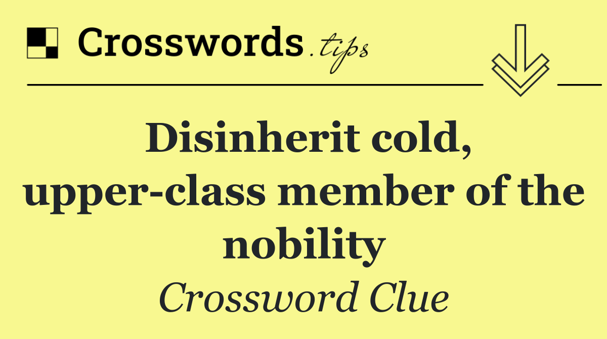 Disinherit cold, upper class member of the nobility