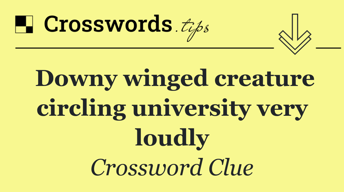 Downy winged creature circling university very loudly