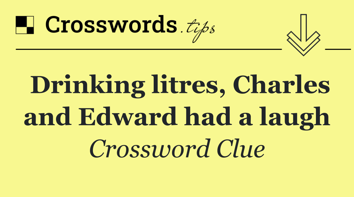 Drinking litres, Charles and Edward had a laugh