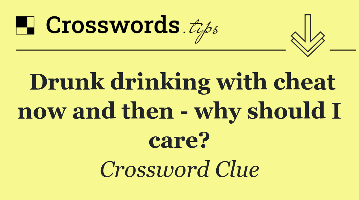 Drunk drinking with cheat now and then   why should I care?