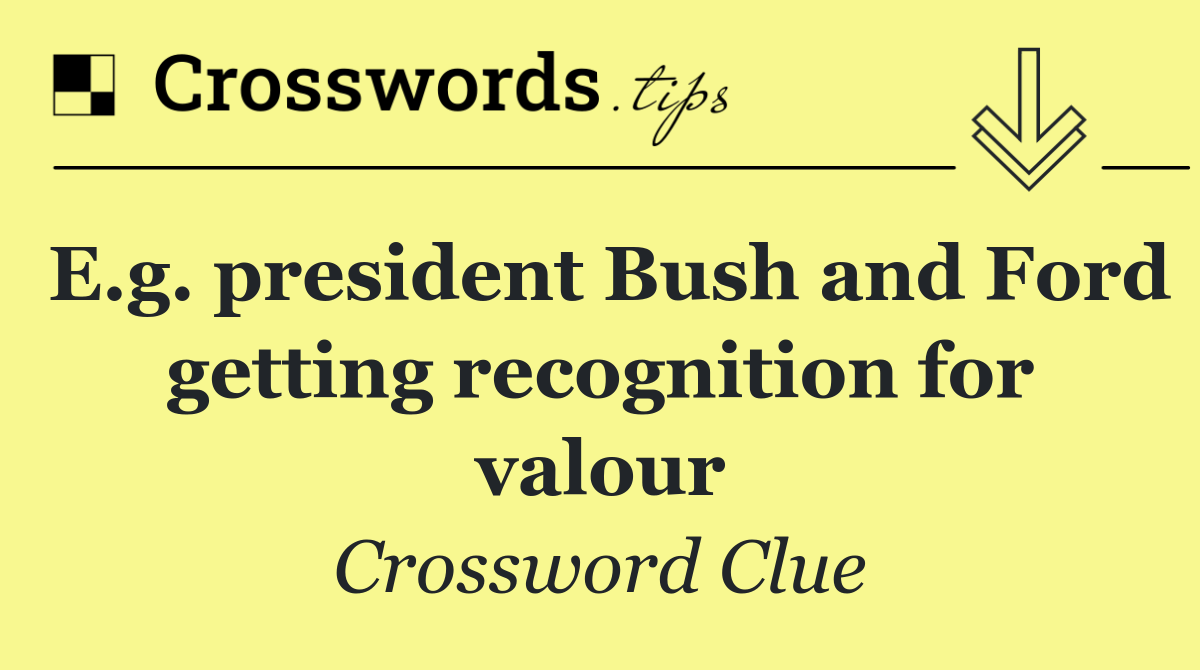 E.g. president Bush and Ford getting recognition for valour