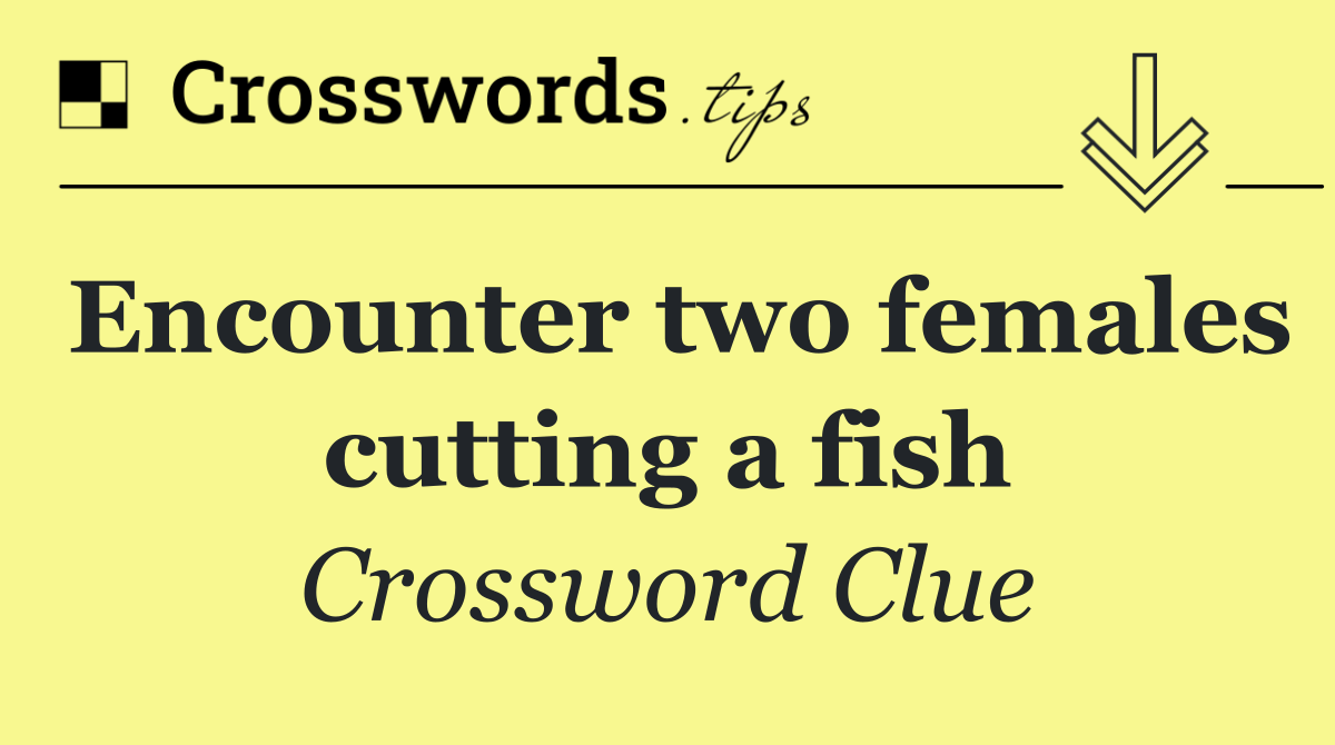 Encounter two females cutting a fish