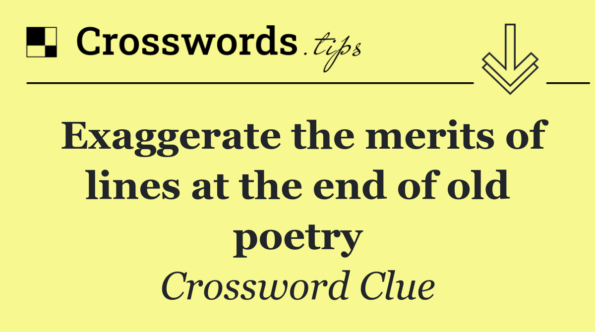 Exaggerate the merits of lines at the end of old poetry