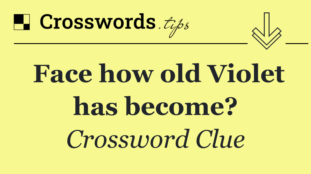 Face how old Violet has become?