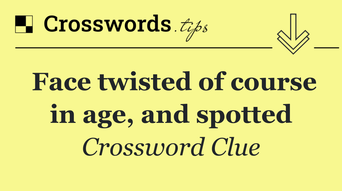 Face twisted of course in age, and spotted