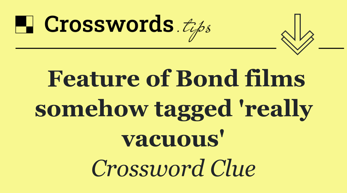 Feature of Bond films somehow tagged 'really vacuous'