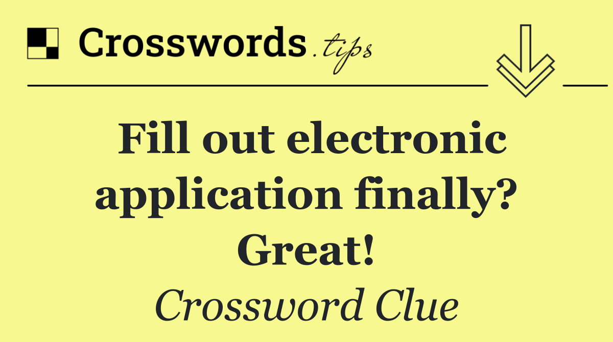 Fill out electronic application finally? Great!