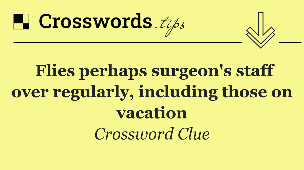 Flies perhaps surgeon's staff over regularly, including those on vacation