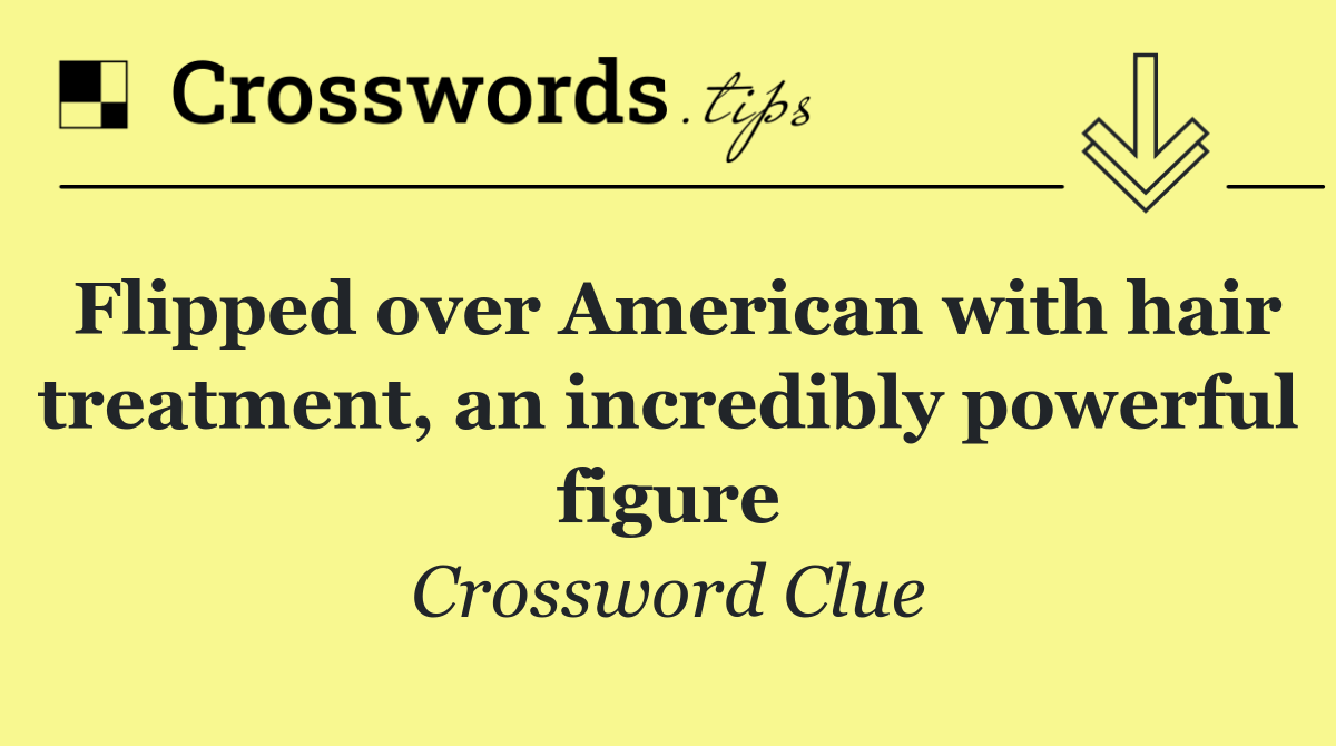 Flipped over American with hair treatment, an incredibly powerful figure