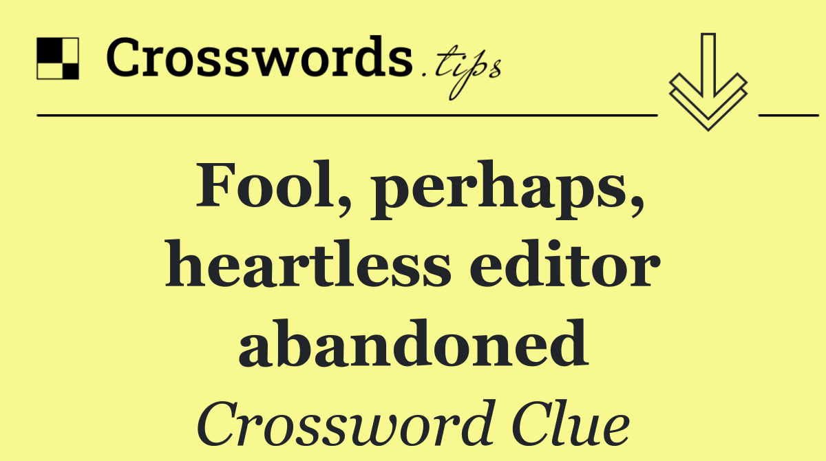 Fool, perhaps, heartless editor abandoned