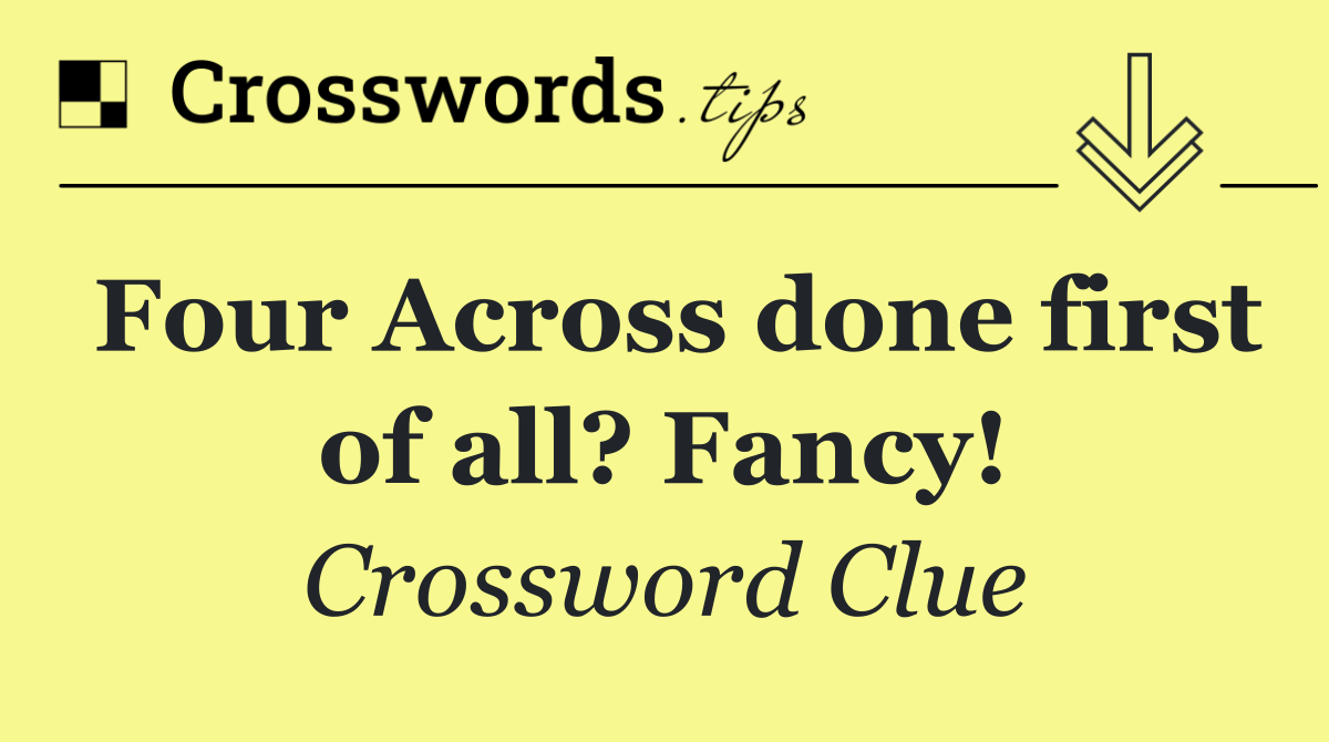 Four Across done first of all? Fancy!