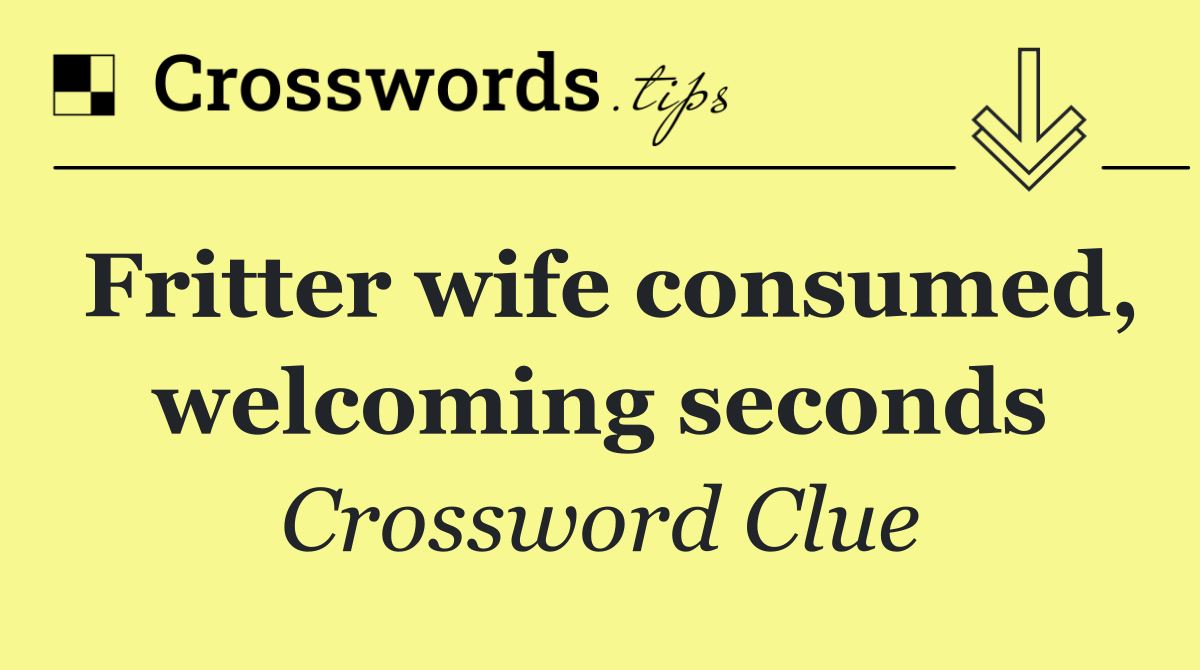 Fritter wife consumed, welcoming seconds