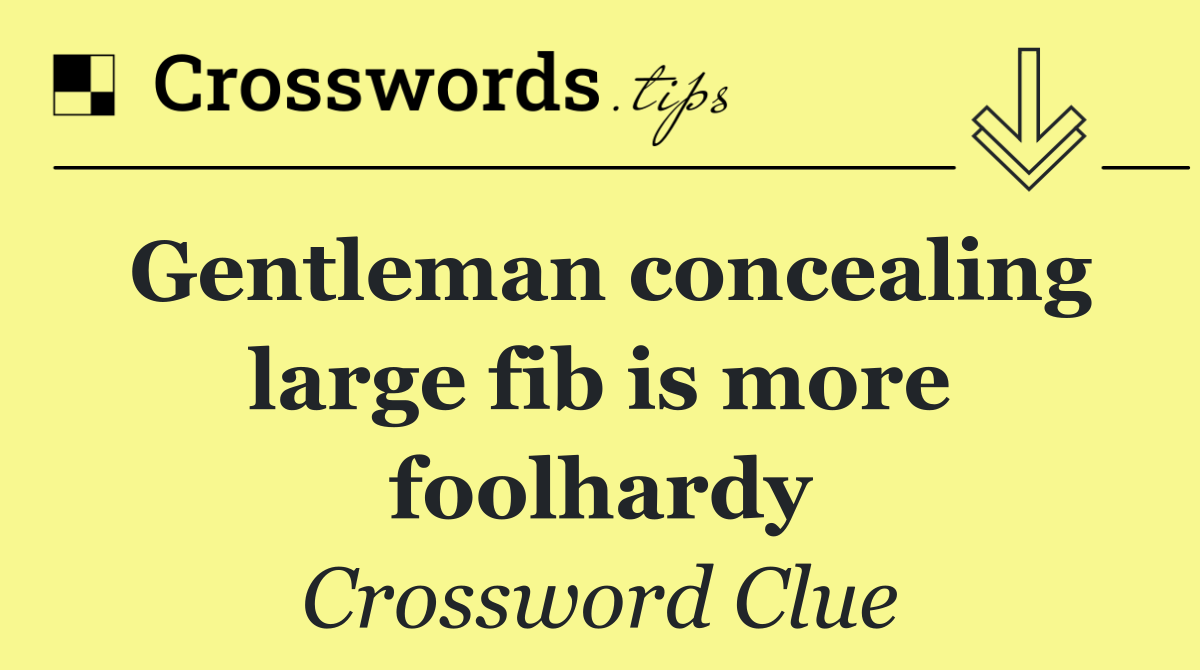 Gentleman concealing large fib is more foolhardy