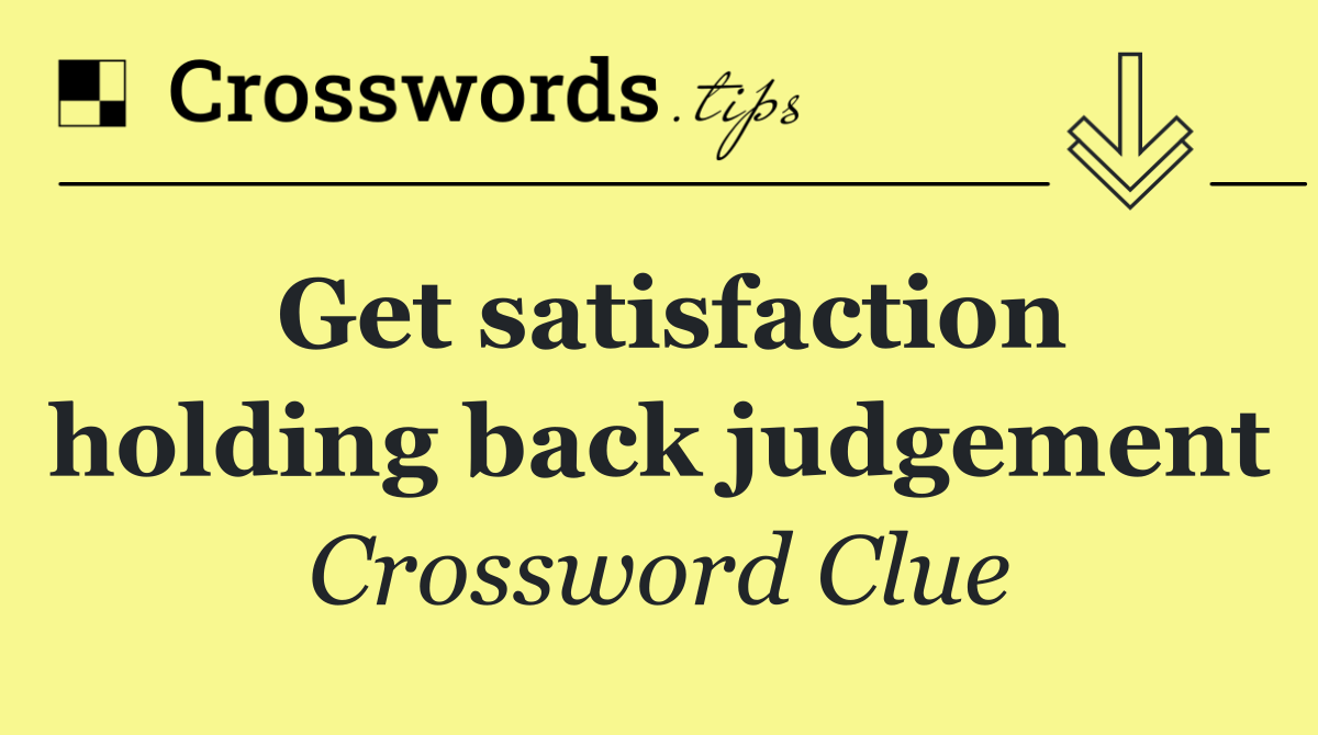 Get satisfaction holding back judgement