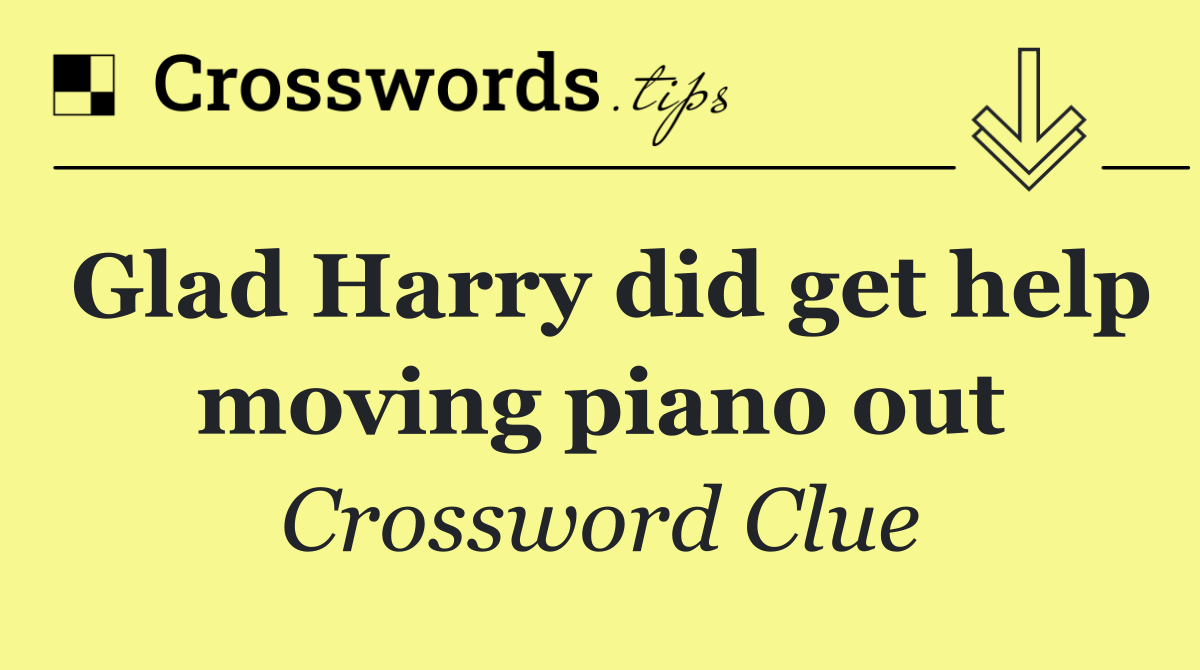 Glad Harry did get help moving piano out