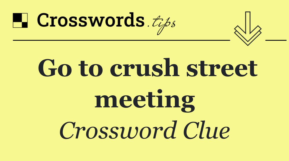 Go to crush street meeting