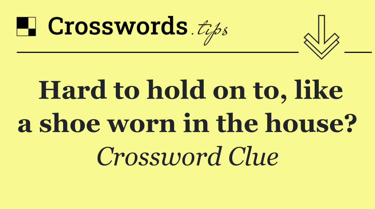 Hard to hold on to, like a shoe worn in the house?