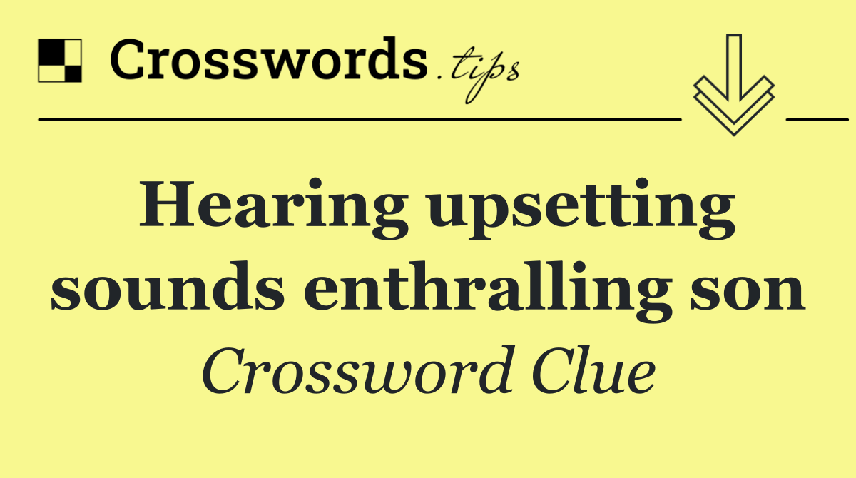 Hearing upsetting sounds enthralling son