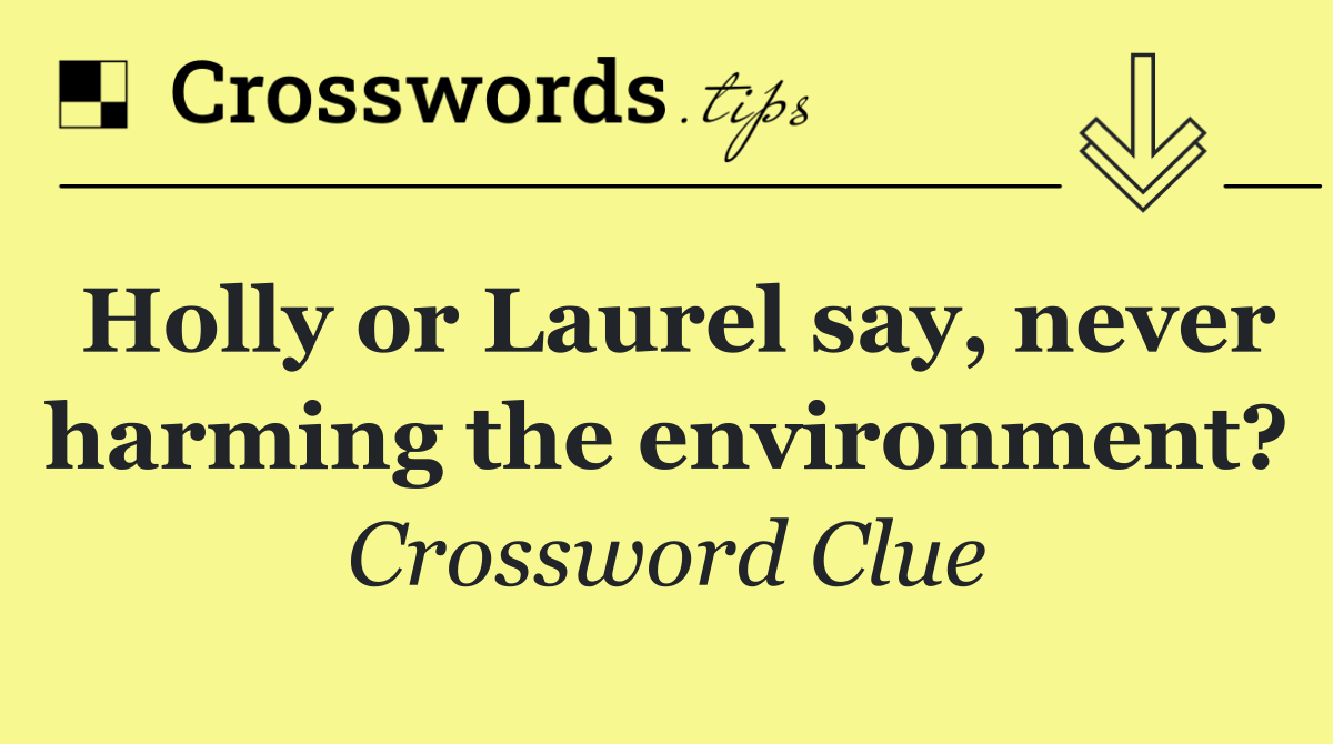 Holly or Laurel say, never harming the environment?