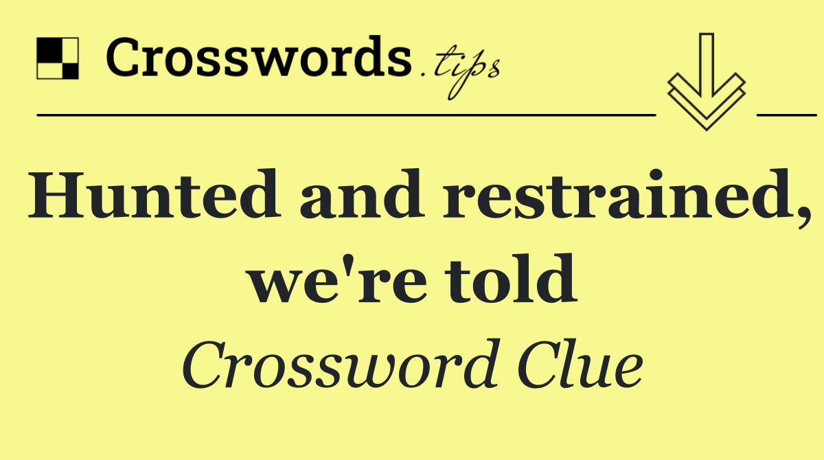 Hunted and restrained, we're told