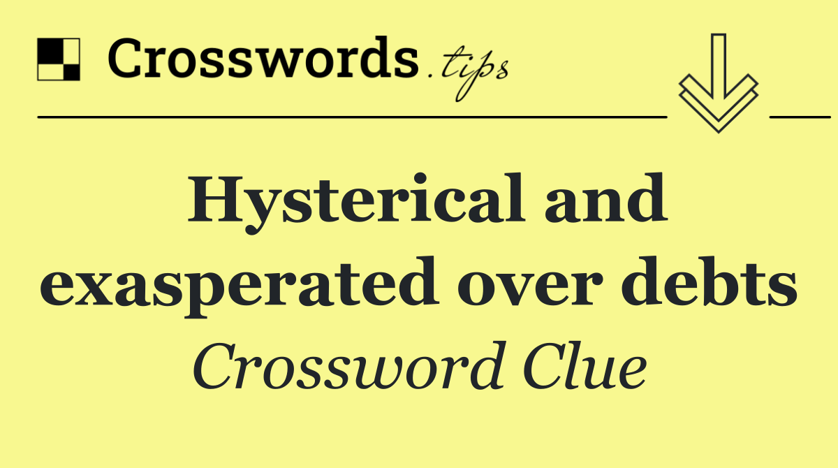 Hysterical and exasperated over debts