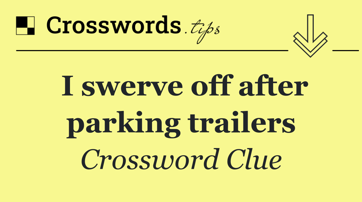 I swerve off after parking trailers